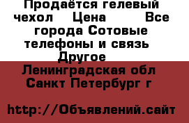 Продаётся гелевый чехол  › Цена ­ 55 - Все города Сотовые телефоны и связь » Другое   . Ленинградская обл.,Санкт-Петербург г.